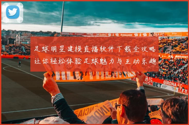 足球明星建模直播软件下载全攻略让你轻松体验足球魅力与互动乐趣
