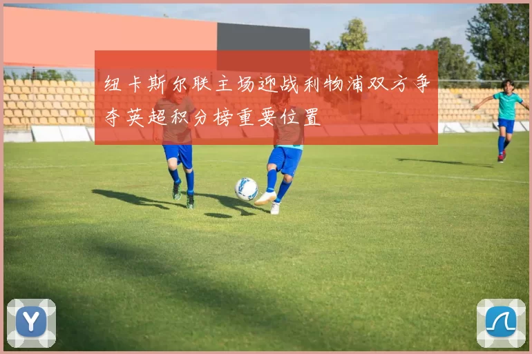 纽卡斯尔联主场迎战利物浦双方争夺英超积分榜重要位置