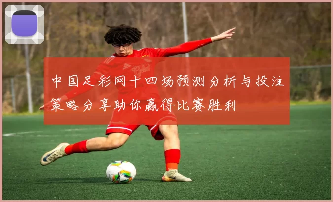 中国足彩网十四场预测分析与投注策略分享助你赢得比赛胜利