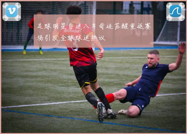 足球明星昏迷八年奇迹苏醒重返赛场引发全球球迷热议