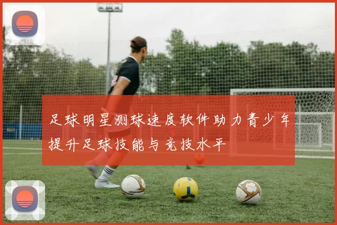 足球明星测球速度软件助力青少年提升足球技能与竞技水平