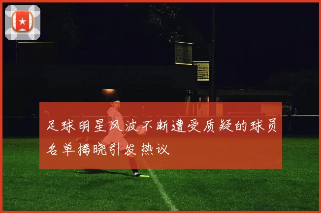 足球明星风波不断遭受质疑的球员名单揭晓引发热议