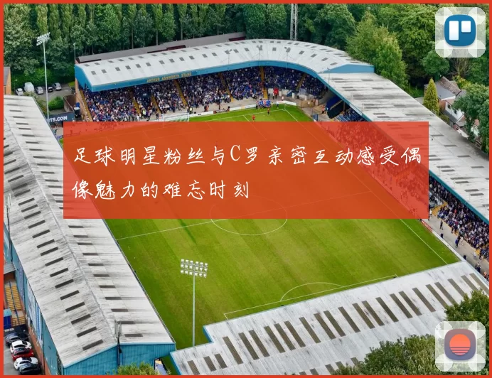 足球明星粉丝与C罗亲密互动感受偶像魅力的难忘时刻