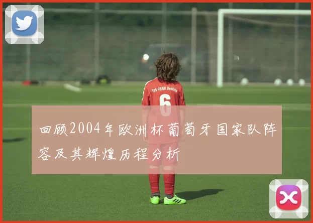回顾2004年欧洲杯葡萄牙国家队阵容及其辉煌历程分析