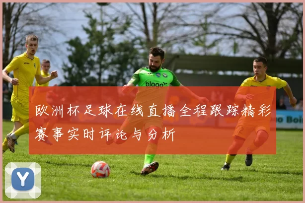 欧洲杯足球在线直播全程跟踪精彩赛事实时评论与分析