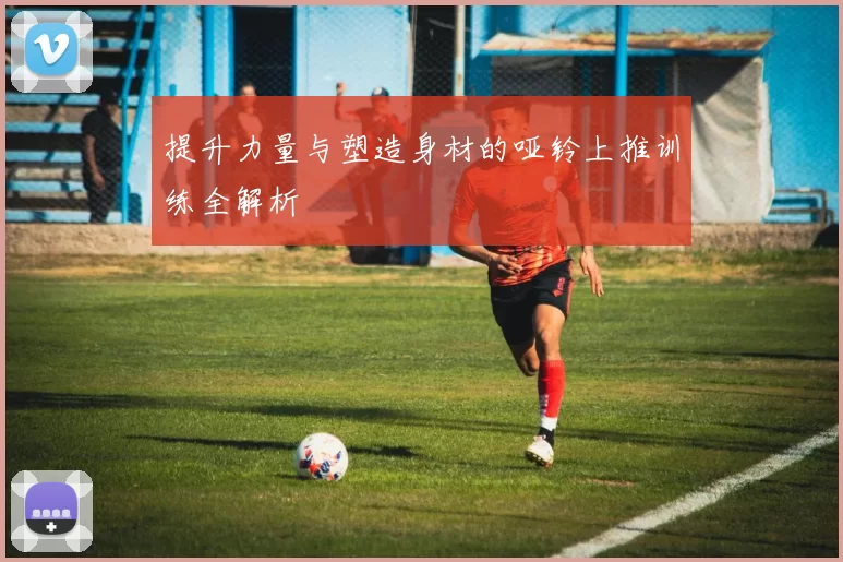 提升力量与塑造身材的哑铃上推训练全解析